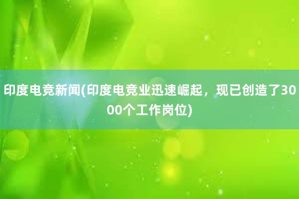 印度电竞新闻(印度电竞业迅速崛起，现已创造了3000个工作岗位)