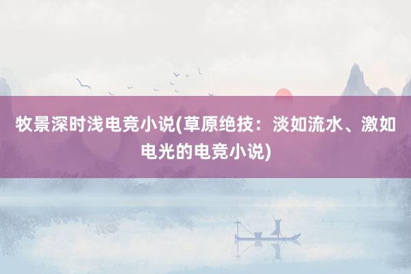 牧景深时浅电竞小说(草原绝技：淡如流水、激如电光的电竞小说)