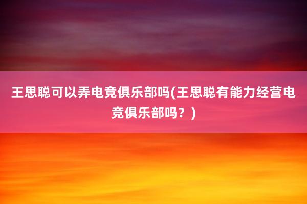 王思聪可以弄电竞俱乐部吗(王思聪有能力经营电竞俱乐部吗？)