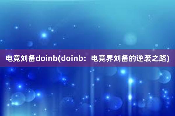 电竞刘备doinb(doinb：电竞界刘备的逆袭之路)