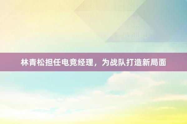 林青松担任电竞经理，为战队打造新局面