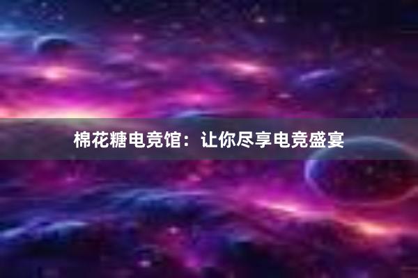 棉花糖电竞馆：让你尽享电竞盛宴