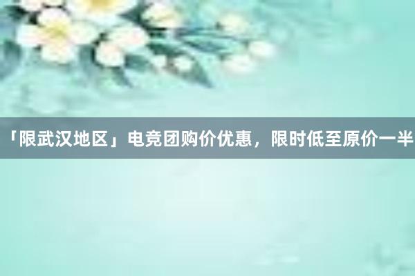 「限武汉地区」电竞团购价优惠，限时低至原价一半