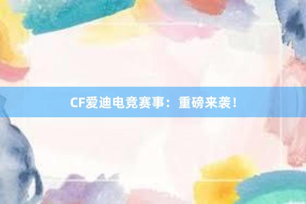 CF爱迪电竞赛事：重磅来袭！