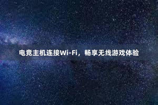 电竞主机连接Wi-Fi，畅享无线游戏体验