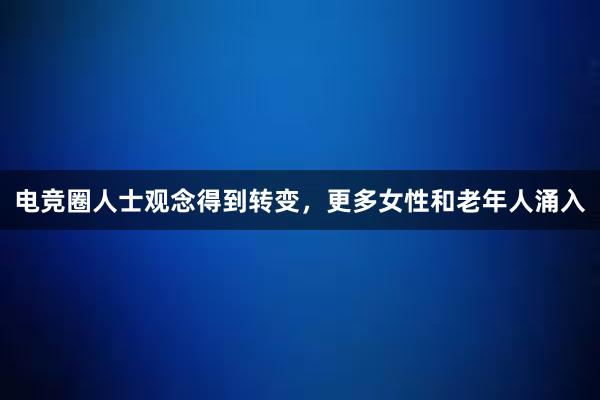 电竞圈人士观念得到转变，更多女性和老年人涌入