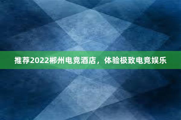 推荐2022郴州电竞酒店，体验极致电竞娱乐