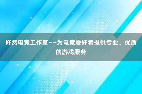 释然电竞工作室——为电竞爱好者提供专业、优质的游戏服务