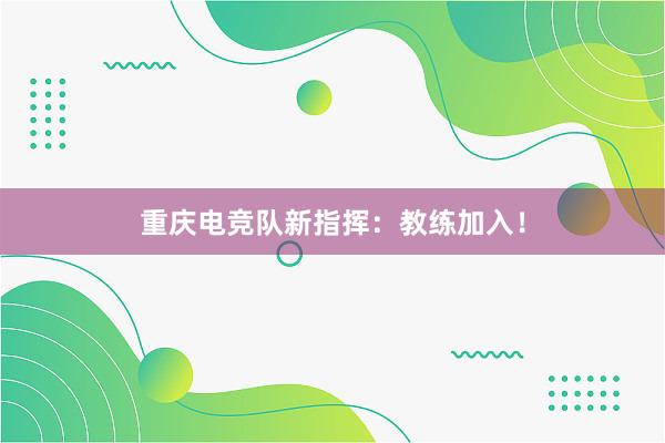 重庆电竞队新指挥：教练加入！