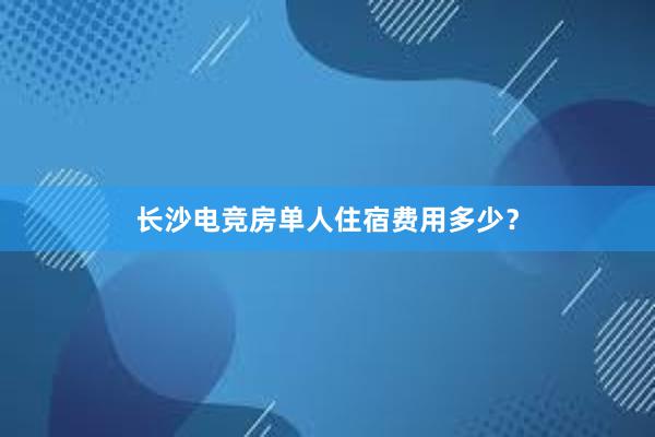 长沙电竞房单人住宿费用多少？